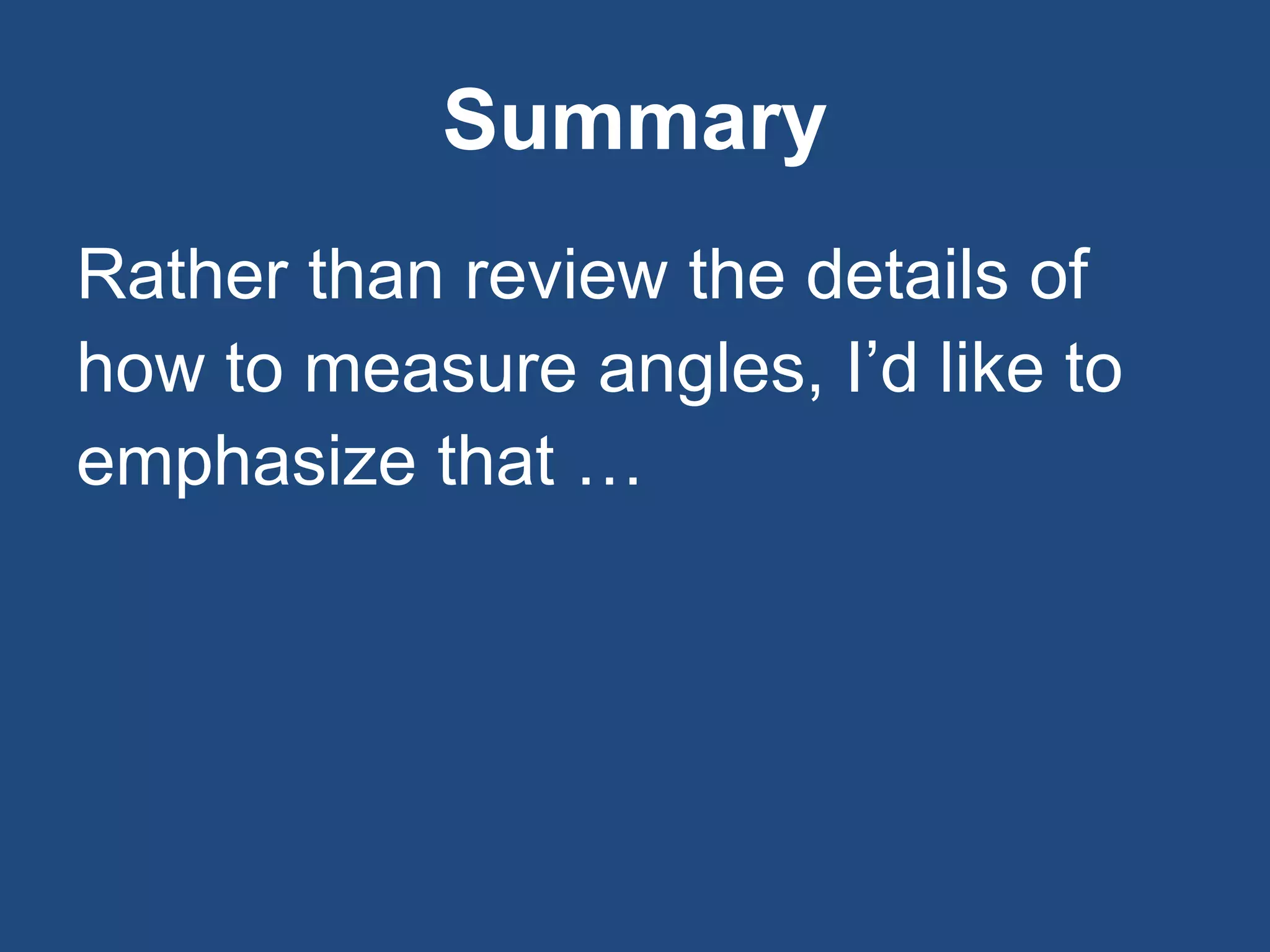 Summary
Rather than review the details of
how to measure angles, I’d like to
emphasize that …
 