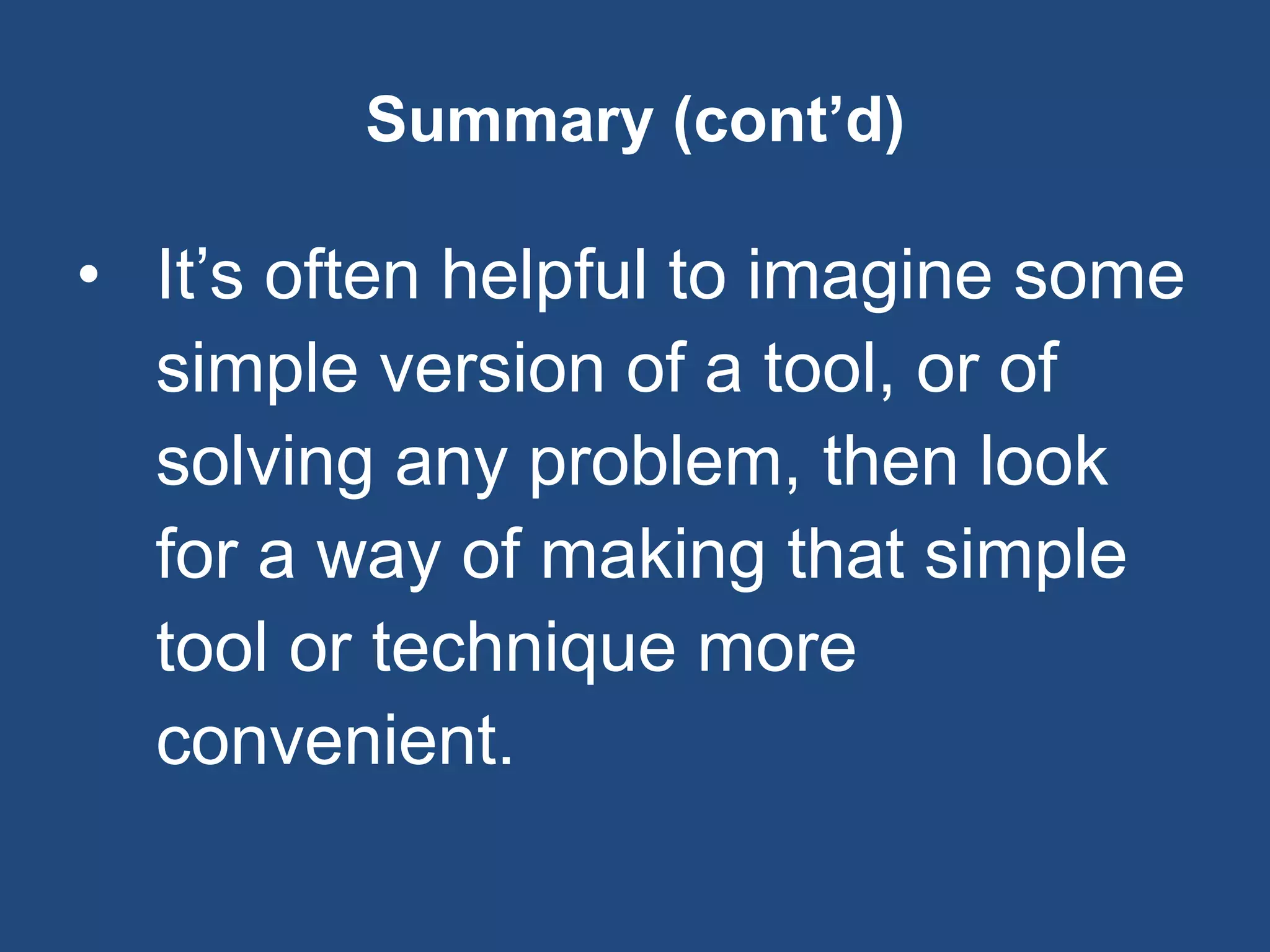 Summary (cont’d)
• It’s often helpful to imagine some
simple version of a tool, or of
solving any problem, then look
for a way of making that simple
tool or technique more
convenient.
 