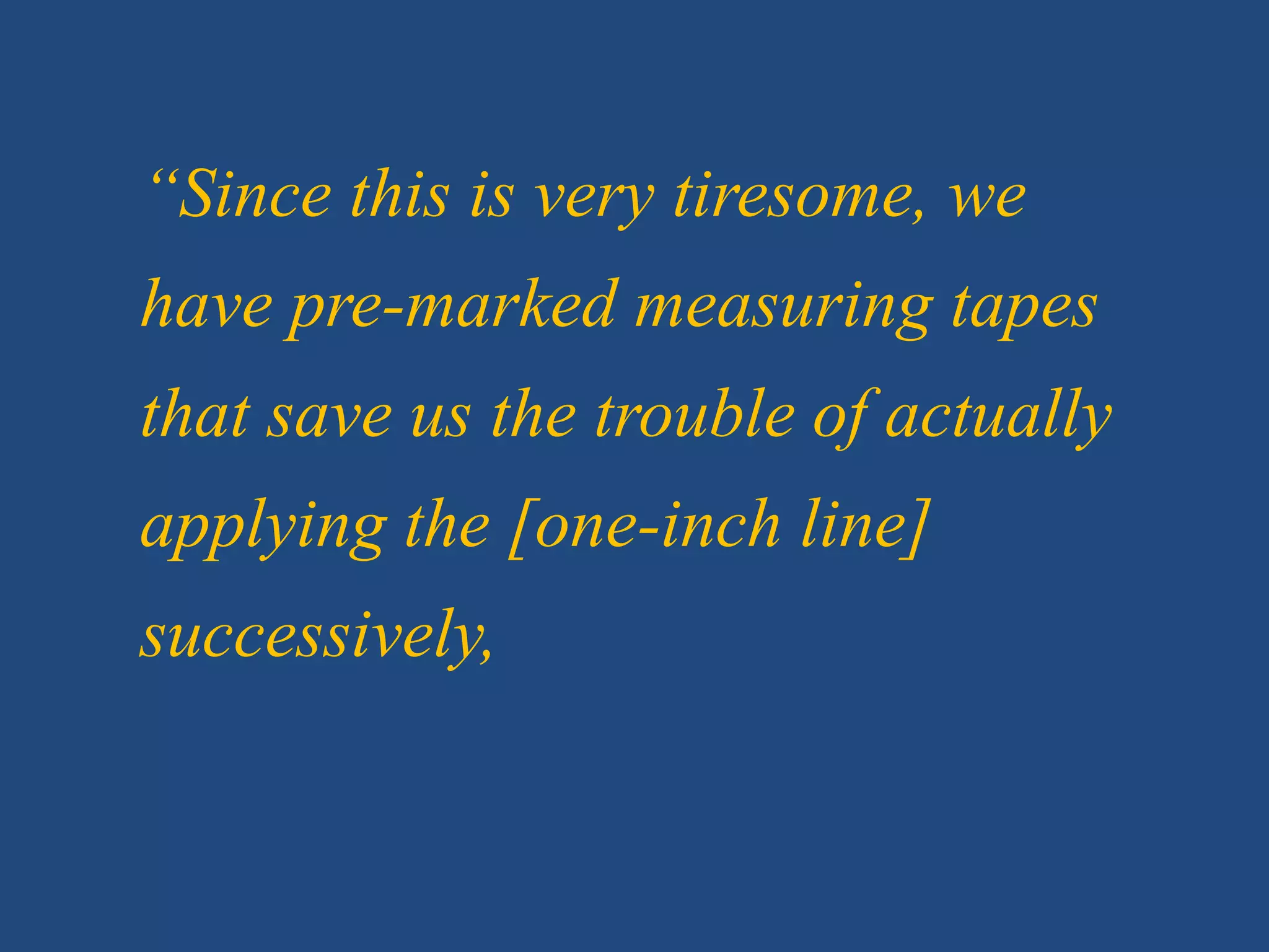 “Since this is very tiresome, we
have pre-marked measuring tapes
that save us the trouble of actually
applying the [one-inch line]
successively,
 
