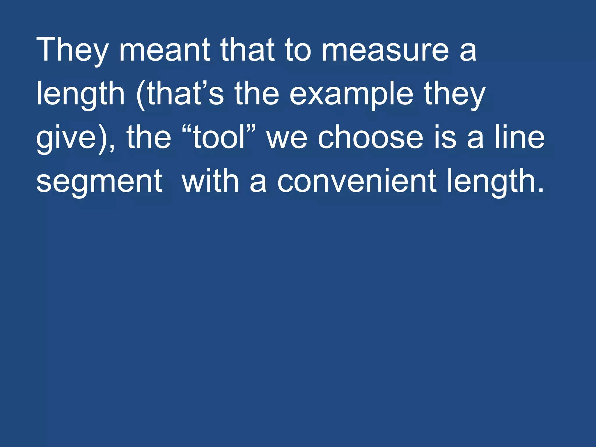 They meant that to measure a
length (that’s the example they
give), the “tool” we choose is a line
segment with a convenient length.
 