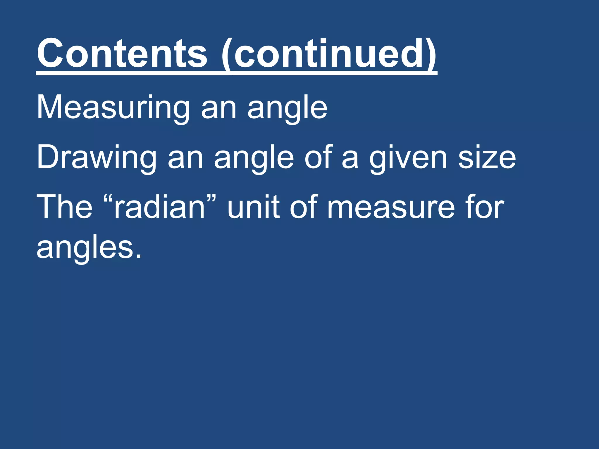 Contents (continued)
Measuring an angle
Drawing an angle of a given size
The “radian” unit of measure for
angles.
 