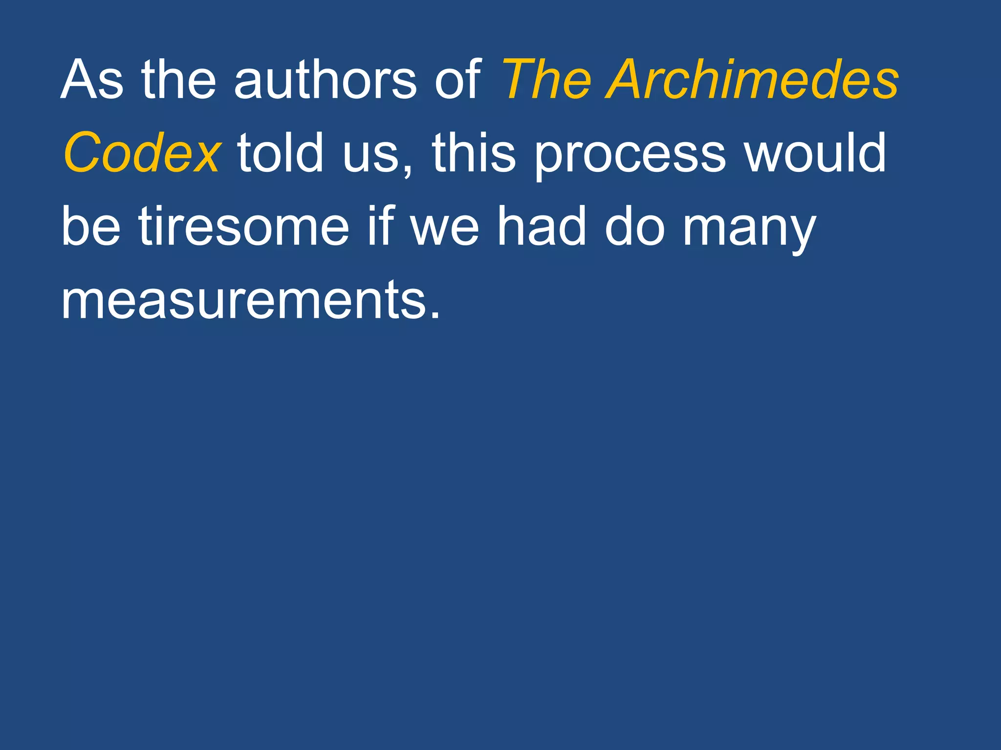 As the authors of The Archimedes
Codex told us, this process would
be tiresome if we had do many
measurements.
 