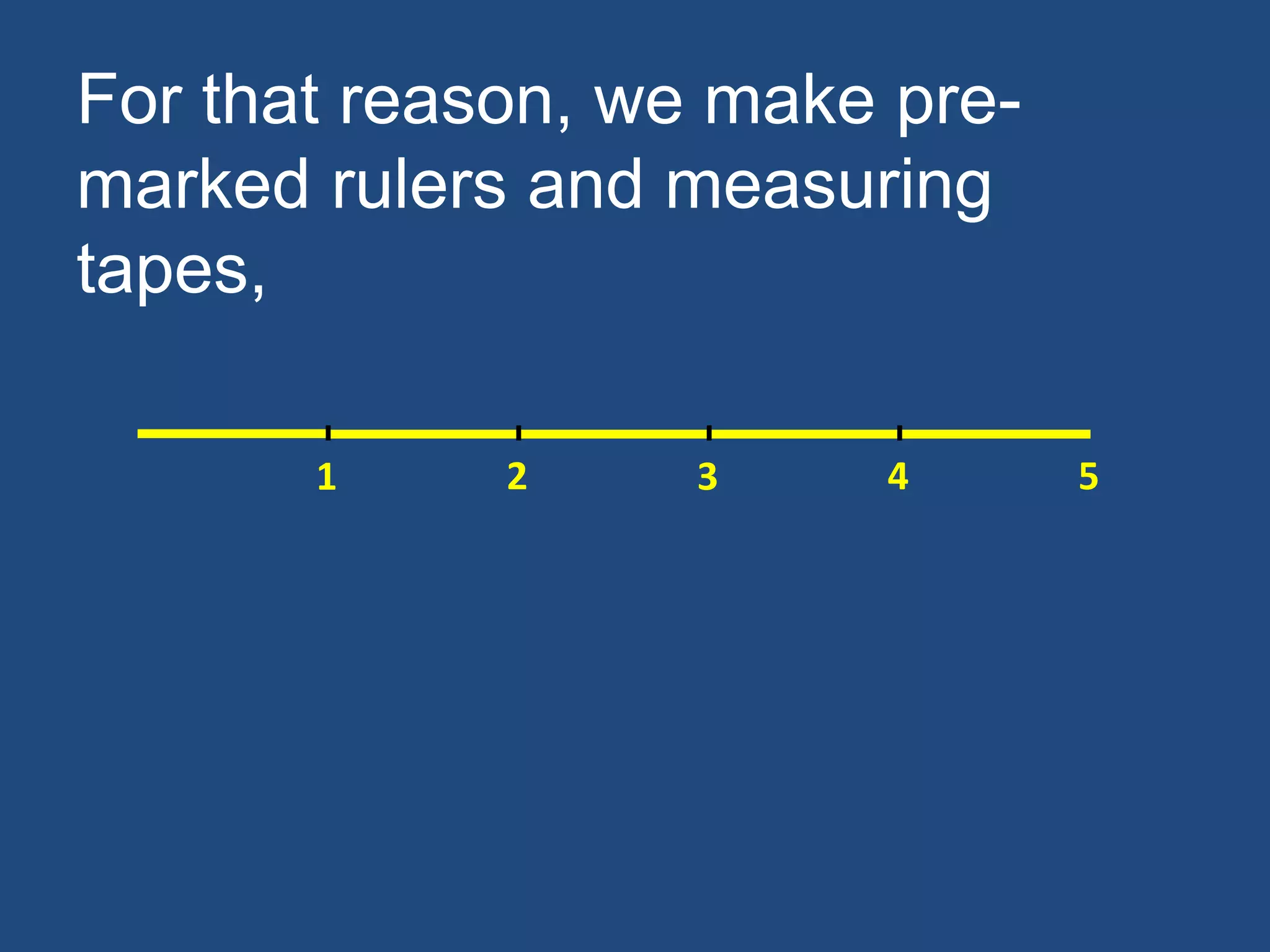 For that reason, we make pre-
marked rulers and measuring
tapes,
1 2 3 4 5
 