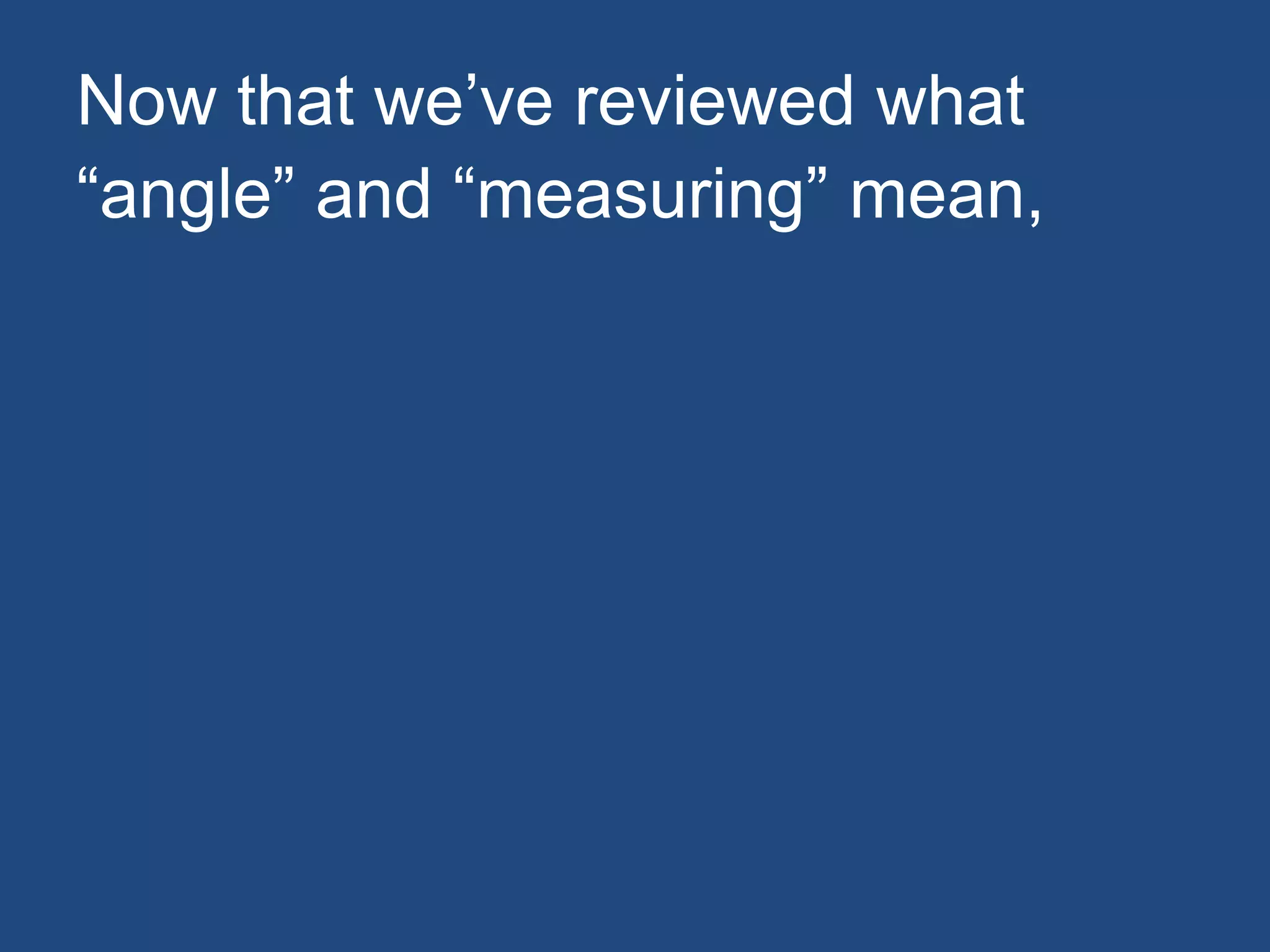 Now that we’ve reviewed what
“angle” and “measuring” mean,
 