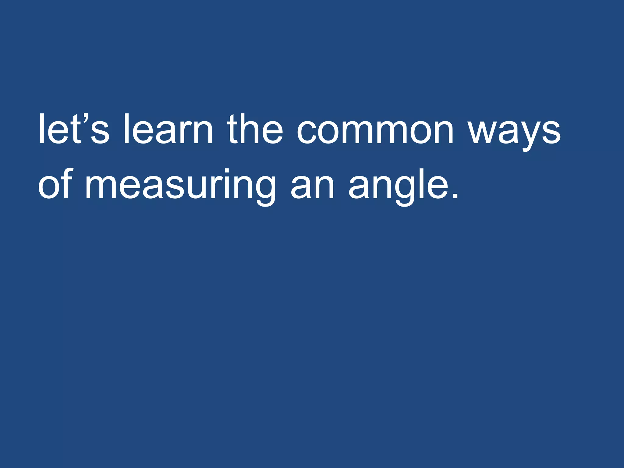 let’s learn the common ways
of measuring an angle.
 