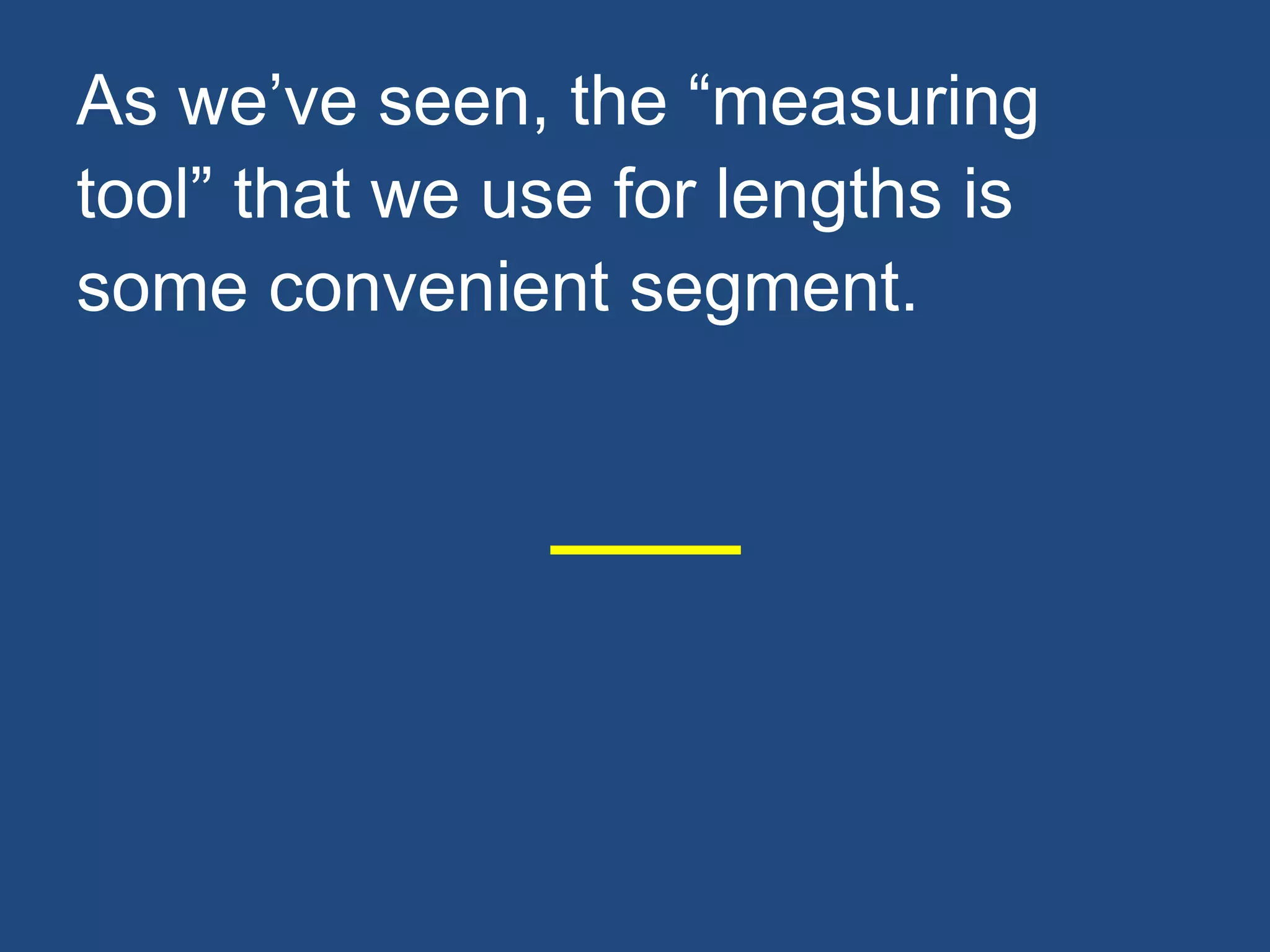 As we’ve seen, the “measuring
tool” that we use for lengths is
some convenient segment.
 