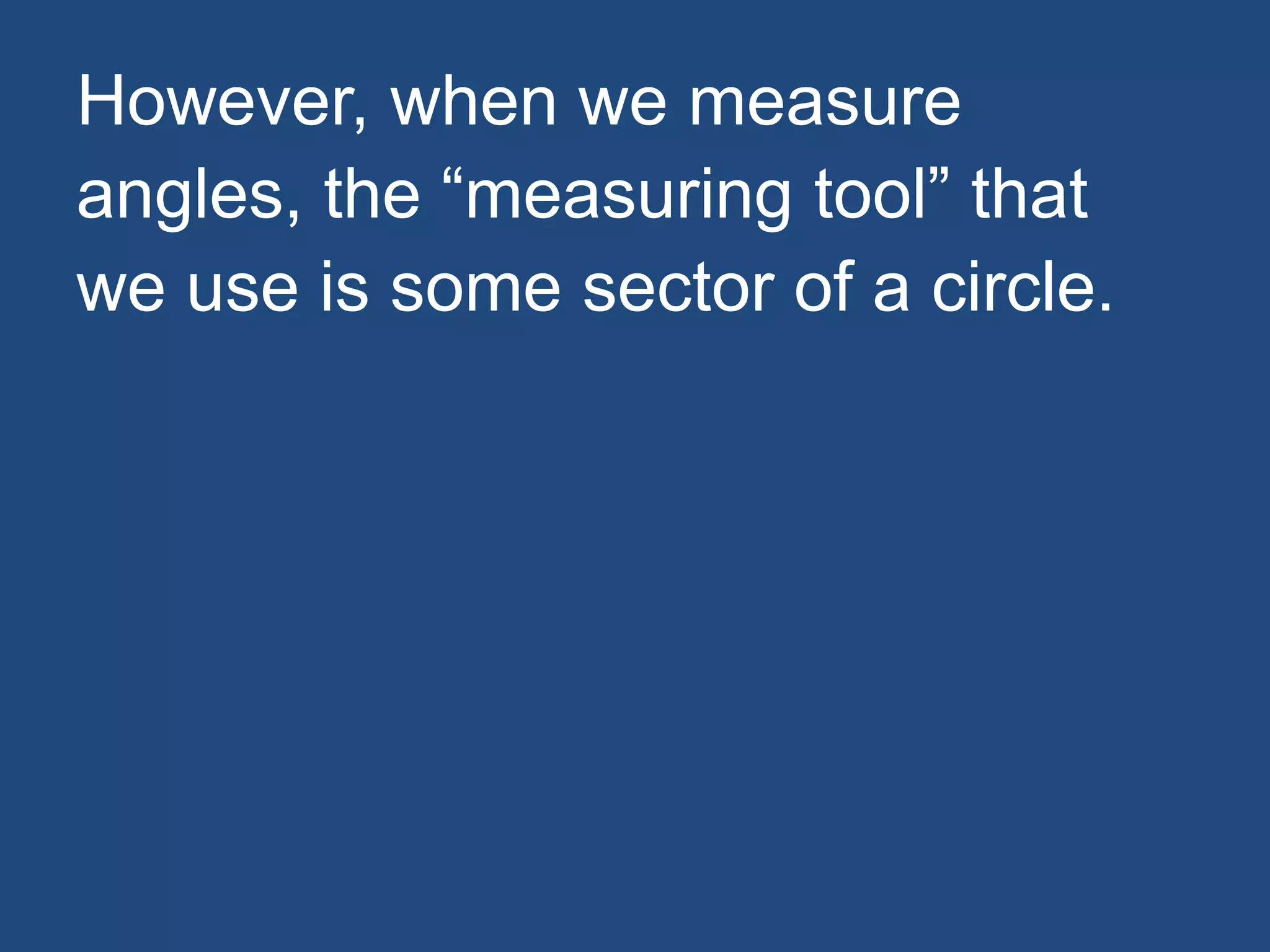 However, when we measure
angles, the “measuring tool” that
we use is some sector of a circle.
 