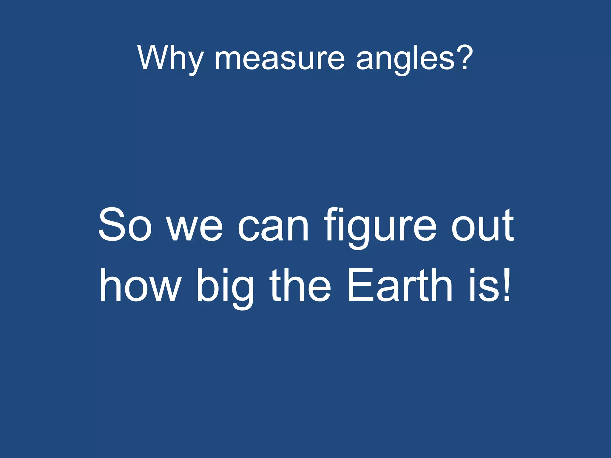 Why measure angles?
So we can figure out
how big the Earth is!
 
