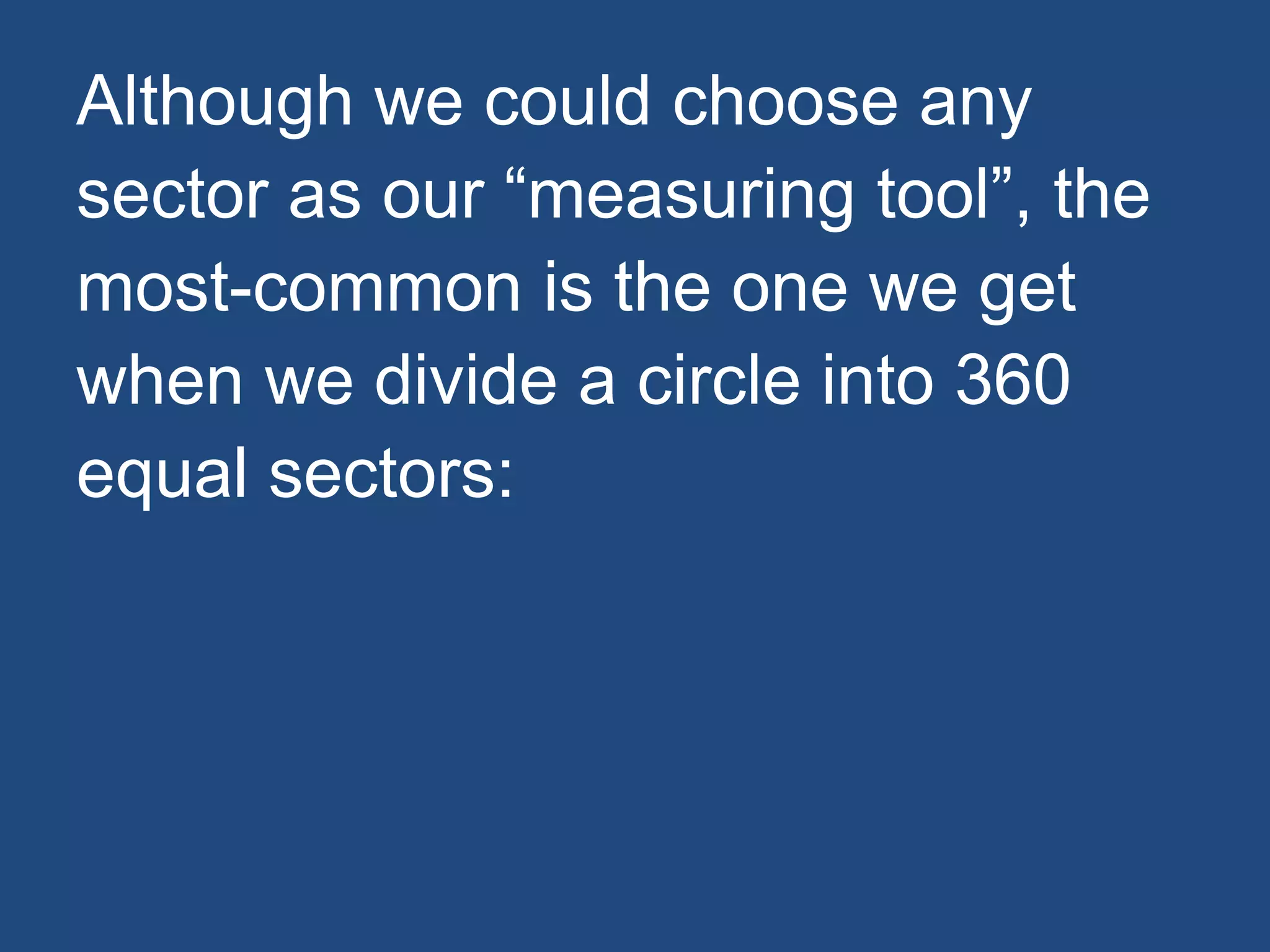 Although we could choose any
sector as our “measuring tool”, the
most-common is the one we get
when we divide a circle into 360
equal sectors:
 