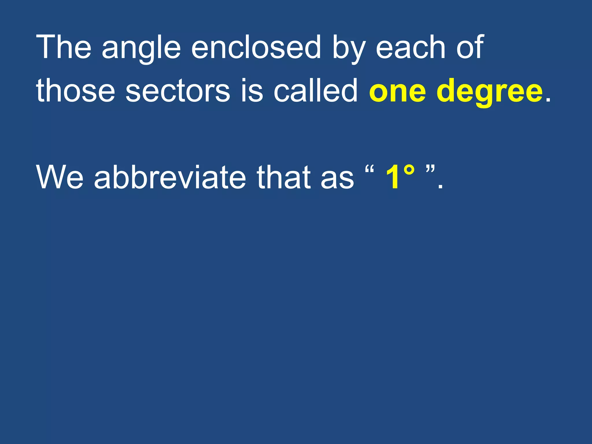 The angle enclosed by each of
those sectors is called one degree.
We abbreviate that as “ 1° ”.
 