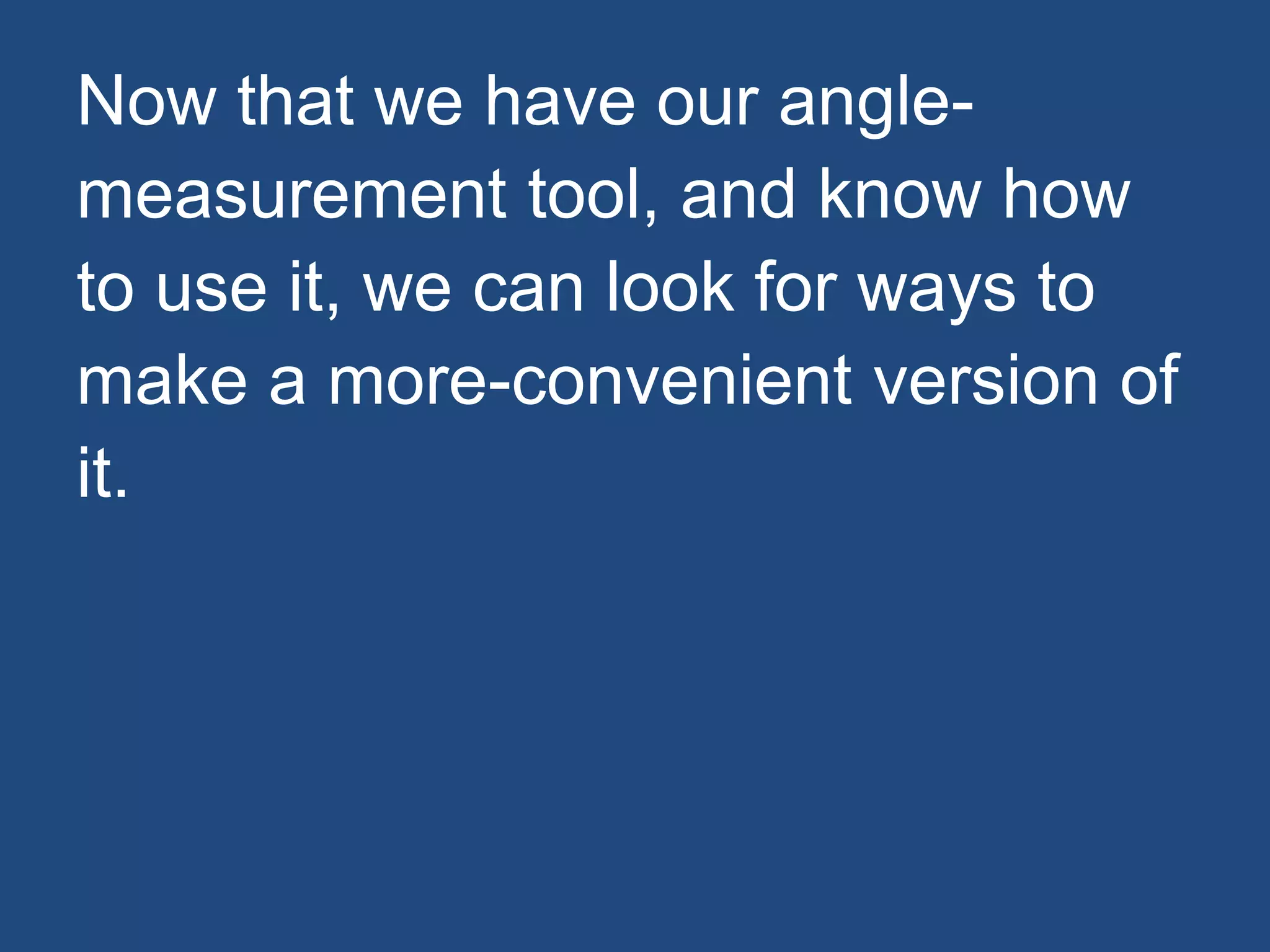 Now that we have our angle-
measurement tool, and know how
to use it, we can look for ways to
make a more-convenient version of
it.
 