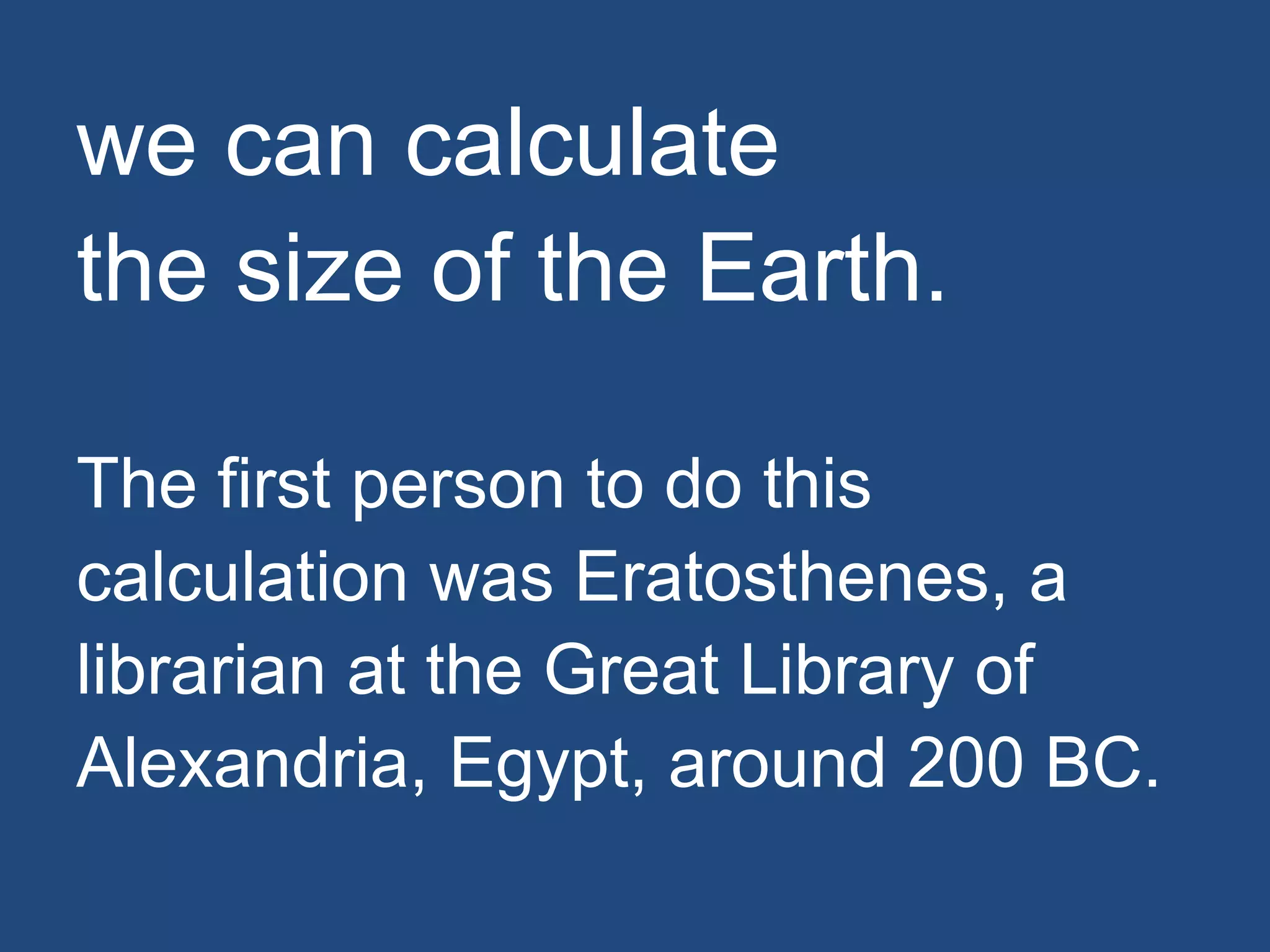 we can calculate
the size of the Earth.
The first person to do this
calculation was Eratosthenes, a
librarian at the Great Library of
Alexandria, Egypt, around 200 BC.
 