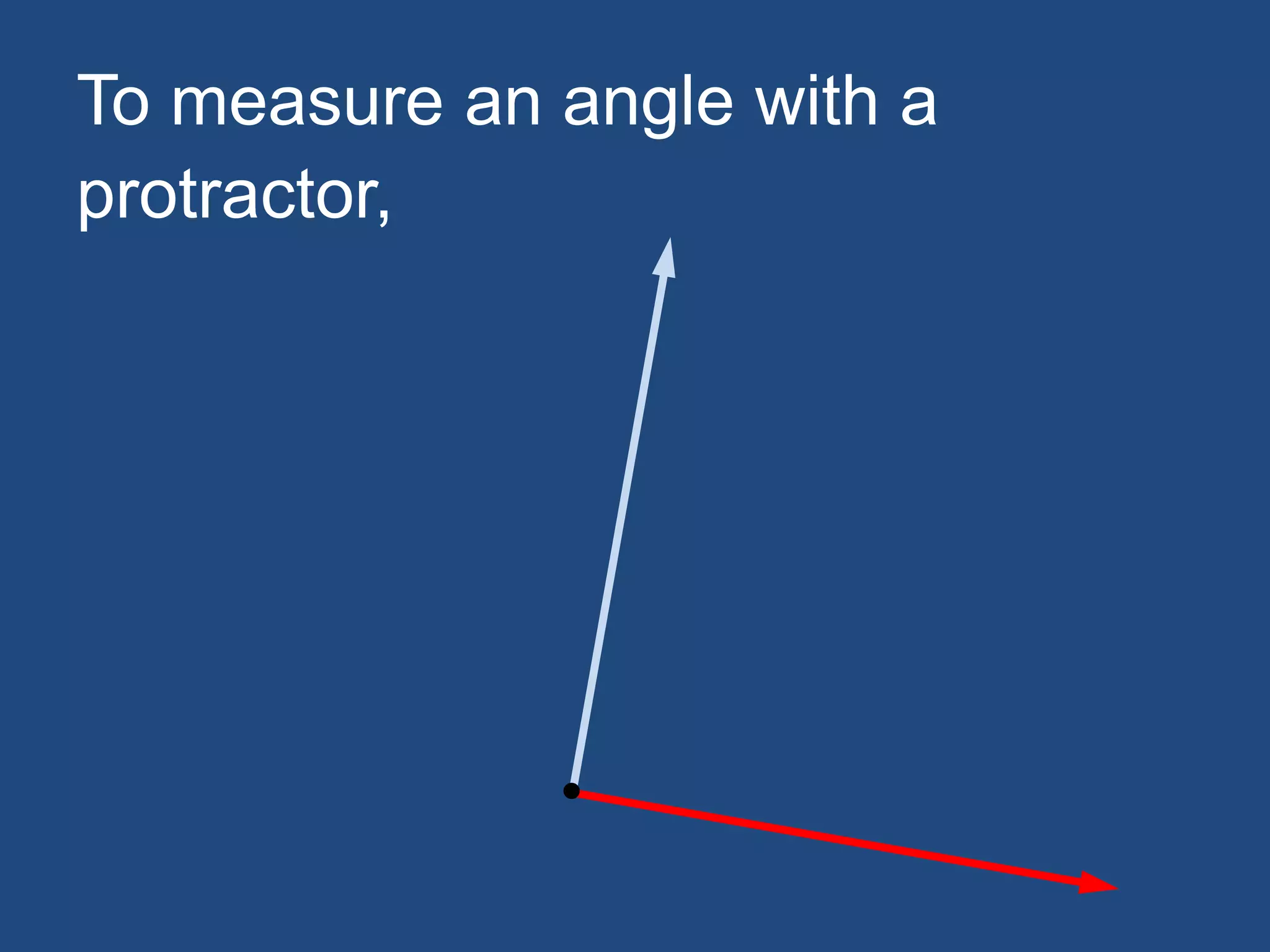 To measure an angle with a
protractor,
 