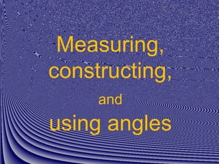 Measuring,
constructing,
and
using angles
 