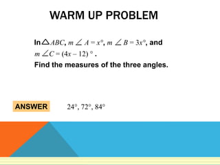 WARM UP PROBLEM

   In    ABC, m      A = x°, m   B = 3x°, and
   m     C = (4x – 12) ° .
   Find the measures of the three angles.




ANSWER         24°, 72°, 84°
 
