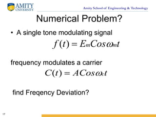 Amity School of Engineering & Technology
Numerical Problem?
• A single tone modulating signal
frequency modulates a carrier
find Freqency Deviation?
17
tCosEtf mm )(
tACostC c)(
 
