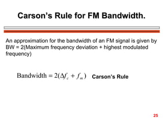 Carson’s Rule for FM Bandwidth.
An approximation for the bandwidth of an FM signal is given by
BW = 2(Maximum frequency deviation + highest modulated
frequency)

Bandwidth = 2(∆f c + f m )

Carson’s Rule

25

 