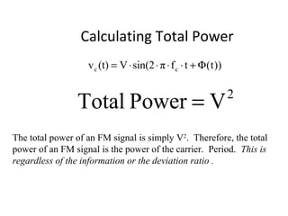 Calculating Total Power
The total power of an FM signal is simply V2
. Therefore, the total
power of an FM signal is the power of the carrier. Period. This is
regardless of the information or the deviation ratio .
))t(tfπsin(2V(t)v cc Φ+⋅⋅⋅⋅=
2
VPowerTotal =
 