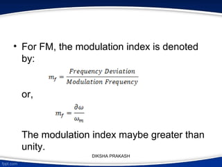 • For FM, the modulation index is denoted
by:
or,
The modulation index maybe greater than
unity.
DIKSHA PRAKASH
 