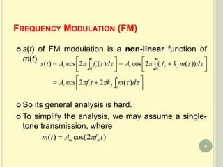 FREQUENCY MODULATION (FM)
 s(t) of FM modulation is a non-linear function of
m(t).
 So its general analysis is hard.
 To simplify the analysis, we may assume a single-
tone transmission, where
)2cos()( tfAtm mm 



 



 






t
fcc
t
fcc
t
ic
dmktfA
dmkfAdfAts
0
00
)(22cos
))((2cos)(2cos)(


6
 