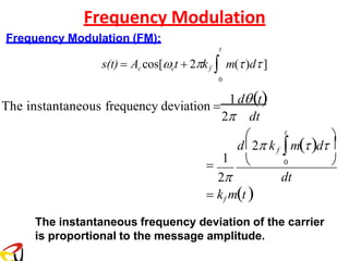 Frequency Modulation
Frequency Modulation (FM):
t
s(t) = Ac cos[ct + 2kf  m()d]
0
The instantaneous frequency deviation =
1d(t)
dt
2 dt
t
= kf m(t )
The instantaneous frequency deviation of the carrier
is proportional to the message amplitude.


 
d2 kf m()d 
=
1 0
2
 