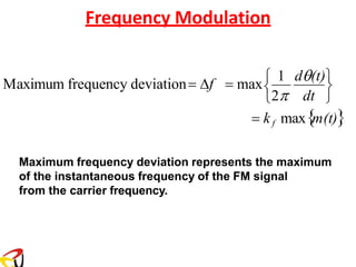 Frequency Modulation
= kf max
m(t)
Maximum frequency deviation represents the maximum
of the instantaneous frequency of the FM signal
from the carrier frequency.

 
Maximum frequency deviation= f = max 1 d(t)

2 dt
 