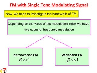 FM with Single Tone Modulating Signal
Depending on the value of the modulation index we have
two cases of frequency modulation
Narrowband FM
 1
Wideband FM
 1
Now, We need to investigate the bandwidth of FM
 