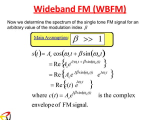Wideband FM (WBFM)
Now we determine the spectrum of the single tone FM signal for an
arbitrary value of the modulation index 
 
envelopeof FM signal.
is the complex
c
c
c
where c(t) = A e
c
e 
A eJ(ct +  sin(mt))
= Re
c(t) e 
= Re
(A e
= Re
s(t)= Ac cos(ct +  sin(mt)
J sin(mt)) Jct
Jct
J sin(mt))
 