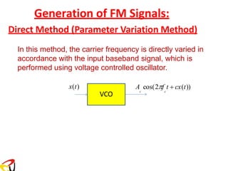 Generation of FM Signals:
Direct Method (Parameter Variation Method)
In this method, the carrier frequency is directly varied in
accordance with the input baseband signal, which is
performed using voltage controlled oscillator.
VCO
A cos(2f t + cx(t))
c c
x(t)
 