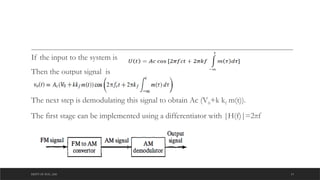DEPT OF ECE ,ASE 13
If the input to the system is
Then the output signal is
The next step is demodulating this signal to obtain Ac (V0+k kf m(t)).
The first stage can be implemented using a differentiator with |H(f)|=2πf
 