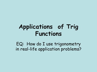 Applications of Trig
Functions
EQ: How do I use trigonometry
in real-life application problems?
 