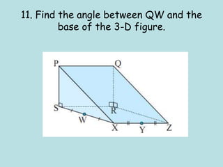 11. Find the angle between QW and the
base of the 3-D figure.
 