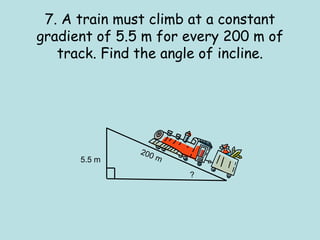 7. A train must climb at a constant
gradient of 5.5 m for every 200 m of
track. Find the angle of incline.
5.5 m
?
 