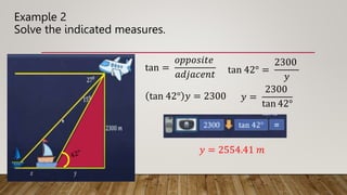 Example 2
Solve the indicated measures.
tan =
𝑜𝑝𝑝𝑜𝑠𝑖𝑡𝑒
𝑎𝑑𝑗𝑎𝑐𝑒𝑛𝑡 tan 42° =
2300
𝑦
tan 42° 𝑦 = 2300 𝑦 =
2300
tan 42°
𝑦 = 2554.41 𝑚
 