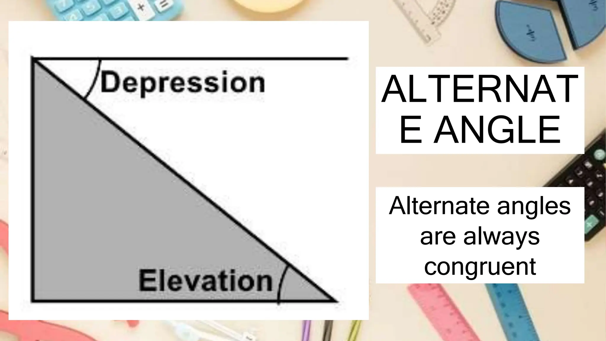 ALTERNAT
E ANGLE
Alternate angles
are always
congruent
 