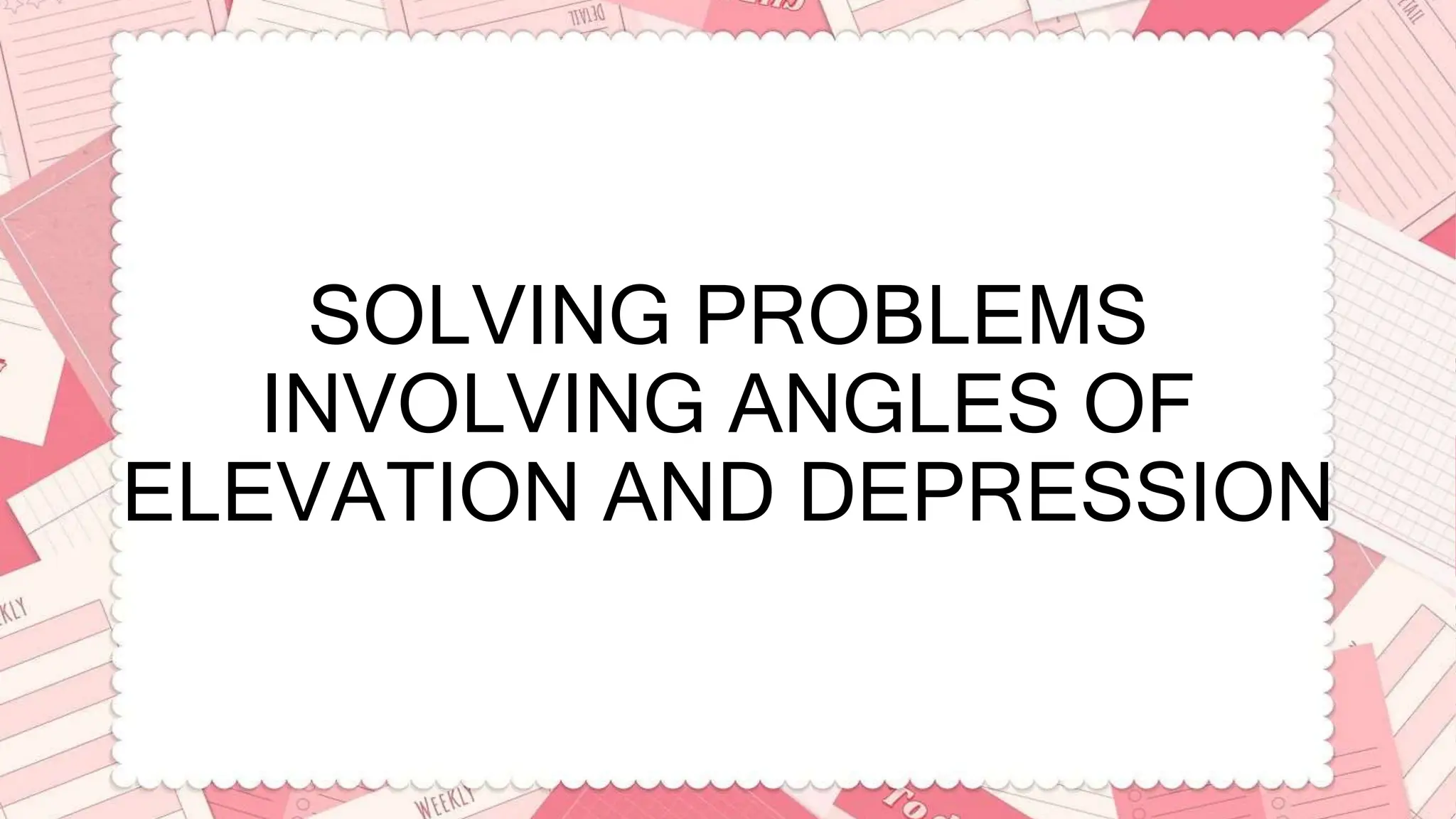 SOLVING PROBLEMS
INVOLVING ANGLES OF
ELEVATION AND DEPRESSION
 