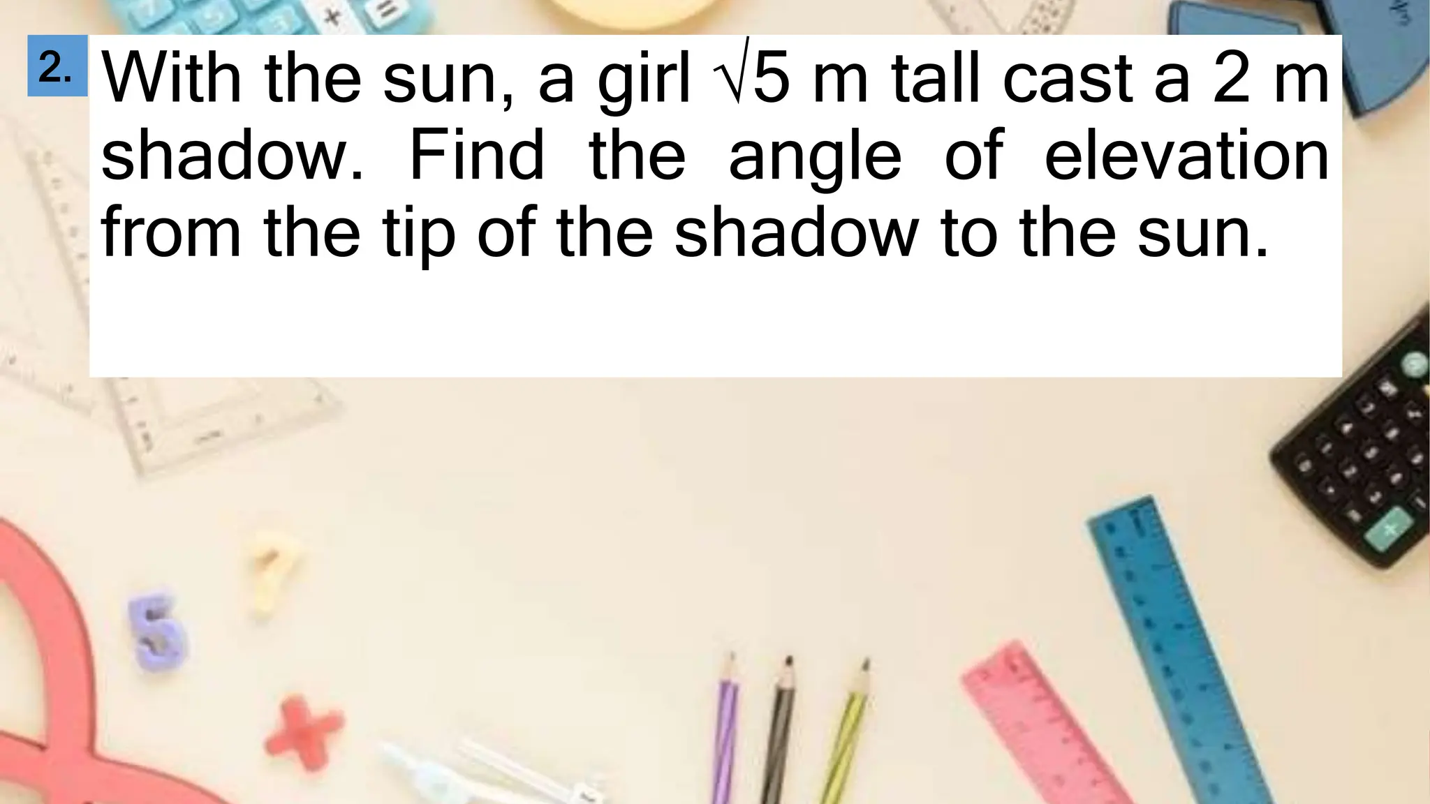 With the sun, a girl √5 m tall cast a 2 m
shadow. Find the angle of elevation
from the tip of the shadow to the sun.
2.
 