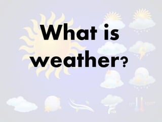 What is
weather?
 