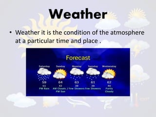 Weather
• Weather it is the condition of the atmosphere
at a particular time and place .
 