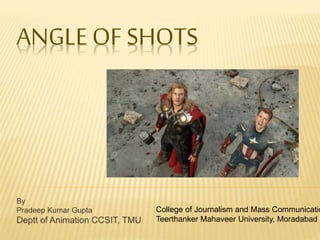 ANGLE OF SHOTS
By
Pradeep Kumar Gupta
Deptt of Animation CCSIT, TMU
College of Journalism and Mass Communicatio
Teerthanker Mahaveer University, Moradabad
 