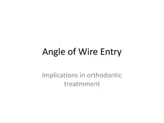 Angle of Wire Entry
Implications in orthodontic
treatmment
 
