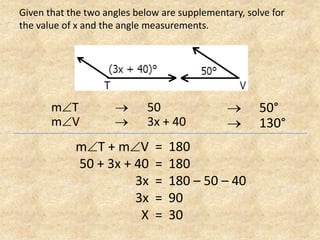 Given that the two angles below are supplementary, solve for the value of x and the angle measurements.mT	50mV	 	 	3x + 40 	50° 	130°mT + mV50 + 3x + 403x3xX180180180 – 50 – 409030=====