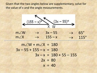 Given that the two angles below are supplementary, solve for the value of x and the angle measurements.mW	 3x – 55mX	 	 	155 – x 	65° 	115°mW + mX3x – 55 + 155 – x3x – x2xx180180180 + 55 – 1558040=====
