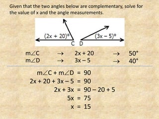 Given that the two angles below are complementary, solve for the value of x and the angle measurements.mC	 2x + 20mD	 	 	 3x – 5 	50° 	40°mC + mD2x + 20 + 3x – 52x + 3x5xx909090 – 20 + 57515=====