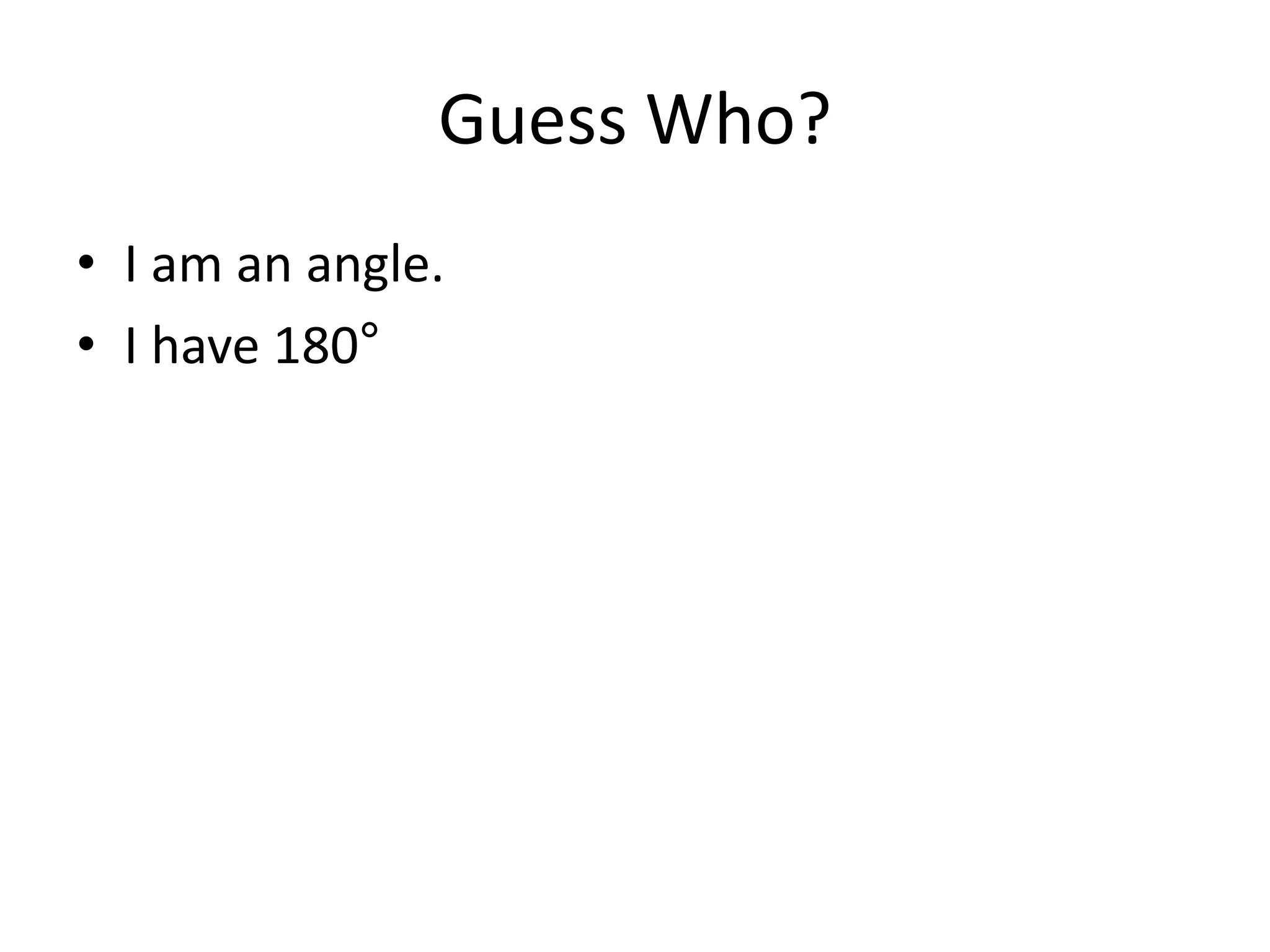 Guess Who?
• I am an angle.
• I have 180°
 
