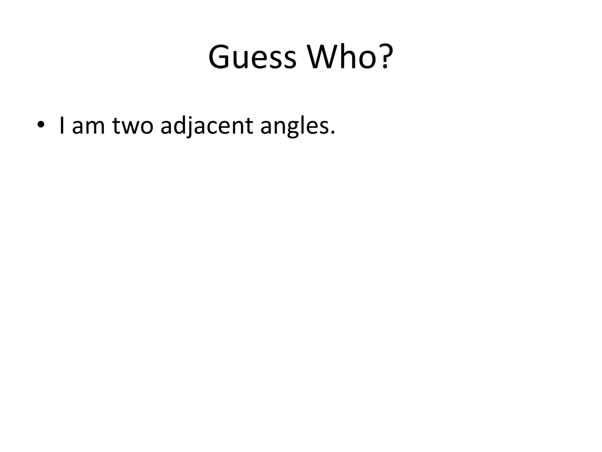 Guess Who?
• I am two adjacent angles.
 