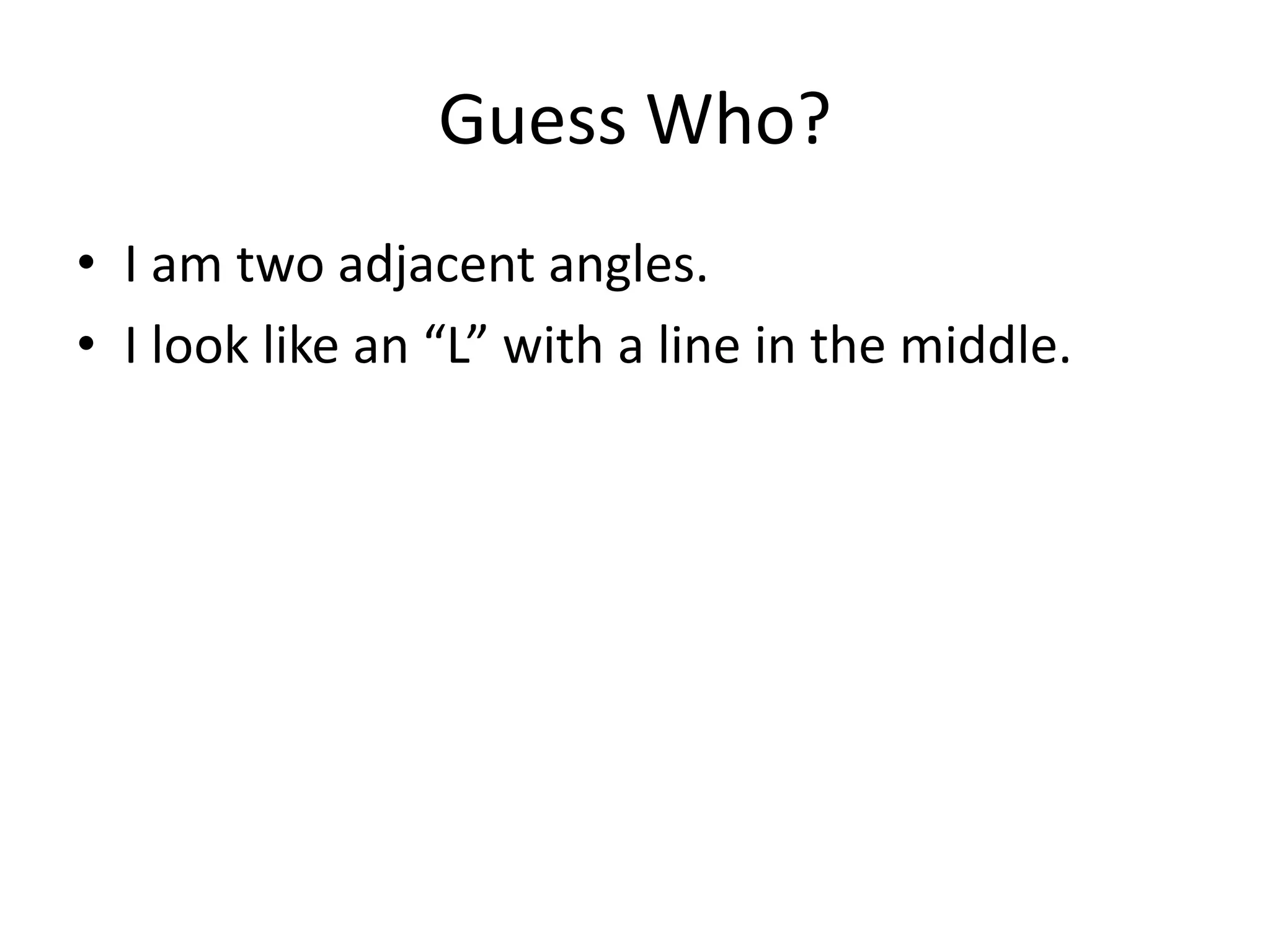 Guess Who?
• I am two adjacent angles.
• I look like an “L” with a line in the middle.
 