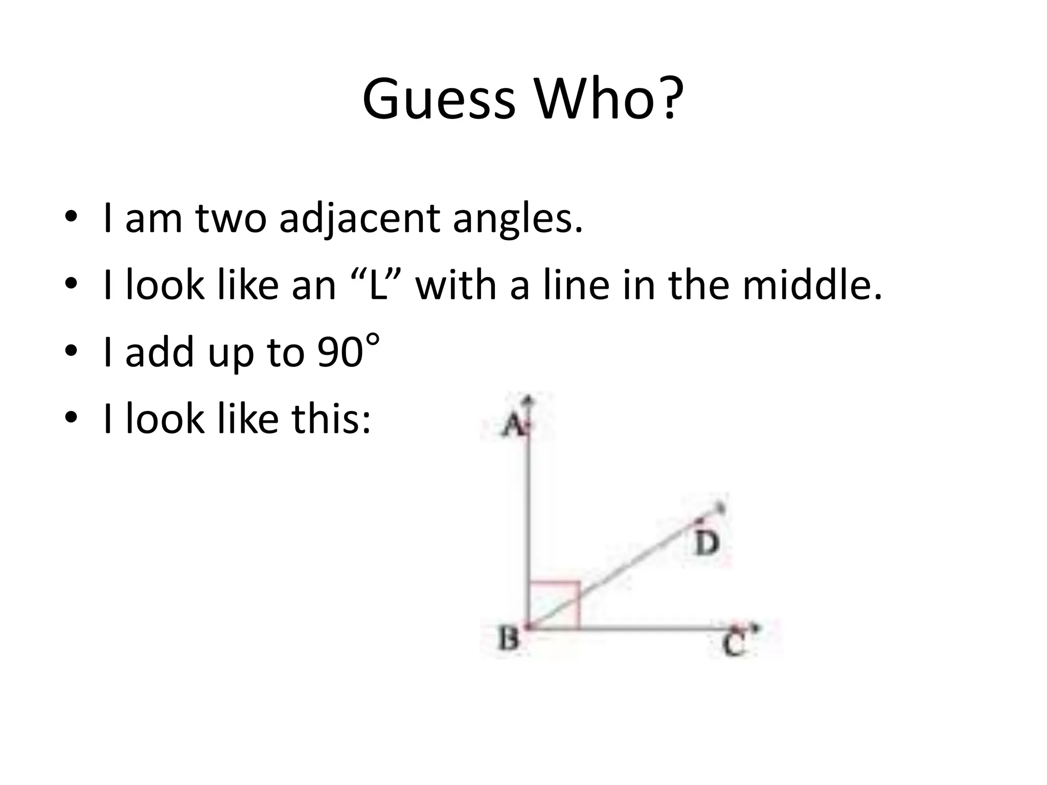 Guess Who?
• I am two adjacent angles.
• I look like an “L” with a line in the middle.
• I add up to 90°
• I look like this:
 