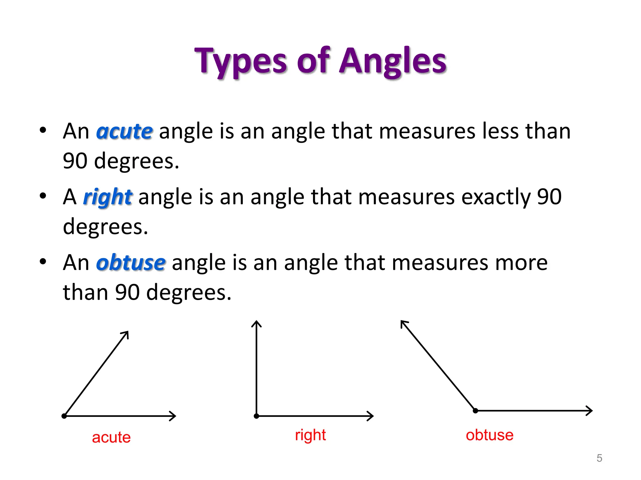 Types of Angles
• An acute angle is an angle that measures less than
90 degrees.
• A right angle is an angle that measures exactly 90
degrees.
• An obtuse angle is an angle that measures more
than 90 degrees.
5
acute right obtuse
 