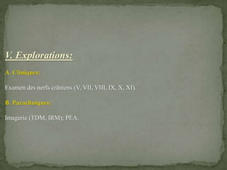 V. Explorations:
A. Cliniques:
Examen des nerfs crâniens (V, VII, VIII, IX, X, XI).
B. Paracliniques:
Imagerie (TDM, IRM); PEA.
 